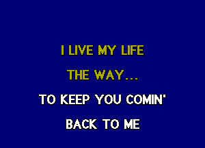 I LIVE MY LIFE

THE WAY...
TO KEEP YOU COMIN'
BACK TO ME