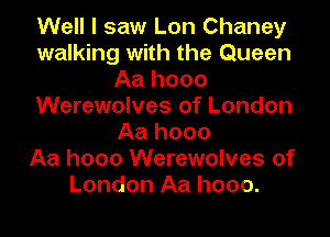 Well I saw Lon Chaney
walking with the Queen
Aa hooo
Werewolves of London
Aa hooo
Aa hooo Werewolves of
London Aa hooo.