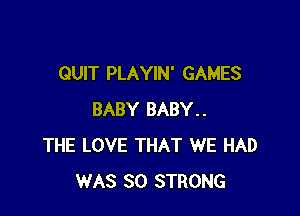 QUIT PLAYIN' GAMES

BABY BABY..
THE LOVE THAT WE HAD
WAS 30 STRONG