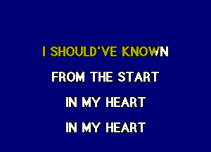 I SHOULD'VE KNOWN

FROM THE START
IN MY HEART
IN MY HEART