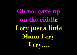 Oh no, gave up
on the riddle

I cry just a little
Mmm I cry

Icryuu