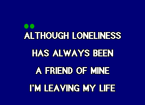 ALTHOUGH LONELINESS

HAS ALWAYS BEEN
A FRIEND OF MINE
I'M LEAVING MY LIFE
