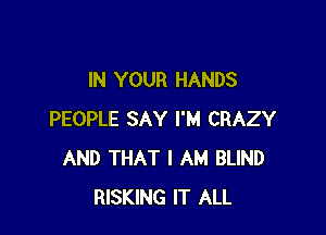 IN YOUR HANDS

PEOPLE SAY I'M CRAZY
AND THAT I AM BLIND
RISKING IT ALL