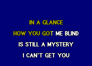 IN A GLANCE

HOW YOU GOT ME BLIND
IS STILL A MYSTERY
I CAN'T GET YOU