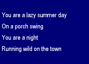 You are a lazy summer day

On a porch swing
You are a night

Running wild on the town