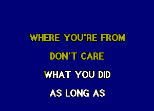 WHERE YOU'RE FROM

DON'T CARE
WHAT YOU DID
AS LONG AS