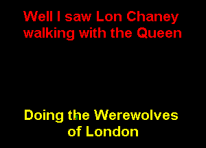 Well I saw Lon Chaney
walking with the Queen

Doing the Werewolves
ofLondon