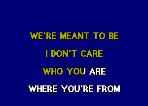 WE'RE MEANT TO BE

I DON'T CARE
WHO YOU ARE
WHERE YOU'RE FROM