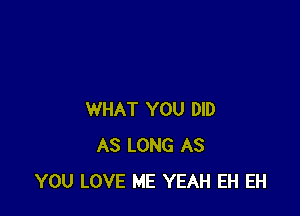 WHAT YOU DID
AS LONG AS
YOU LOVE ME YEAH EH EH