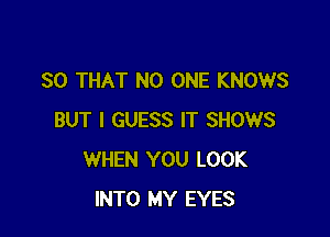 SO THAT NO ONE KNOWS

BUT I GUESS IT SHOWS
WHEN YOU LOOK
INTO MY EYES