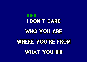 I DON'T CARE

WHO YOU ARE
WHERE YOU'RE FROM
WHAT YOU DID