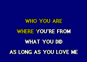 WHO YOU ARE

WHERE YOU'RE FROM
WHAT YOU DID
AS LONG AS YOU LOVE ME