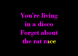Y ou're living

in a disco
Forget about

the rat race