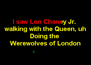 I saw Lon Chaney Jr.
walking with the Queen, uh

Doing the
Werewolves of London

.I
