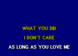 WHAT YOU DID
I DON'T CARE
AS LONG AS YOU LOVE ME