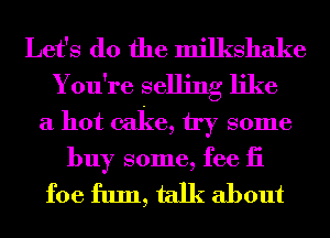 Let's do the milkshake
You're selling like
a hot cake, try some

buy some, fee ii

foe fum, talk about
