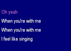 When you're with me

When you're with me

lfeel like singing