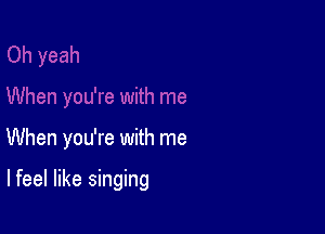 When you're with me

lfeel like singing