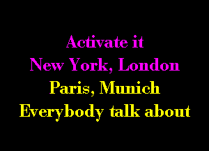 Activate it
New York, London
Paris, Munich

Everybody talk about