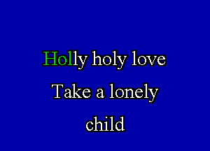 Holly holy love

Take a lonely
child