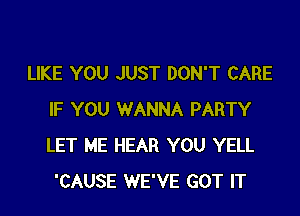 LIKE YOU JUST DON'T CARE

IF YOU WANNA PARTY
LET ME HEAR YOU YELL
'CAUSE WE'VE GOT IT