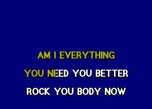 AM I EVERYTHING
YOU NEED YOU BETTER
ROCK YOU BODY NOW