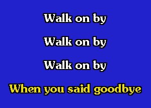 Walk on by
Walk on by
Walk on by

When you said goodbye