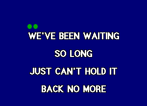 WE'VE BEEN WAITING

SO LONG
JUST CAN'T HOLD IT
BACK NO MORE