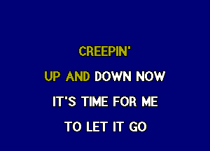 CREEPIN'

UP AND DOWN NOW
IT'S TIME FOR ME
TO LET IT GO