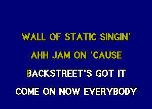 WALL 0F STATIC SINGIN'

AHH JAM 0N 'CAUSE
BACKSTREET'S GOT IT
COME ON NOW EVERYBODY
