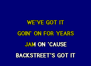 WE'VE GOT IT

GOIN' 0N FOR YEARS
JAM 0N 'CAUSE
BACKSTREET'S GOT IT