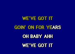 WE'VE GOT IT

GOIN' 0N FOR YEARS
0H BABY AHH
WE'VE GOT IT