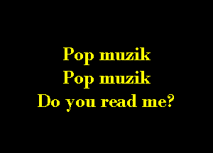 Pop muzik
Pop muzik

Do you read me?