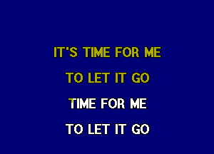 IT'S TIME FOR ME

TO LET IT GO
TIME FOR ME
TO LET IT GO