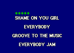 SHAME ON YOU GIRL

EVERYBODY
GROOVE TO THE MUSIC
EVERYBODY JAM