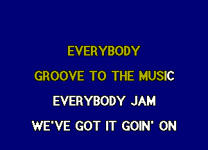 EVERYBODY

GROOVE TO THE MUSIC
EVERYBODY JAM
WE'VE GOT IT GOIN' 0N