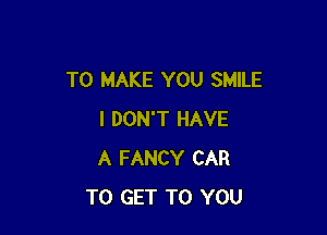 TO MAKE YOU SMILE

I DON'T HAVE
A FANCY CAR
TO GET TO YOU