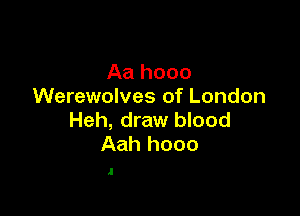 Aa hooo
Werewolves of London

Heh, draw blood
Aah hooo

.l
