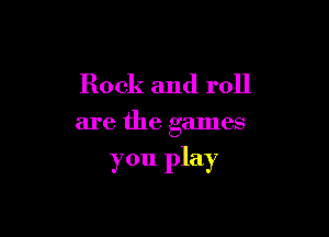 Rock and roll

are the games

you play