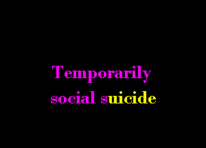 Temp orarily

social suicide