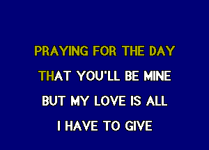 PRAYING FOR THE DAY

THAT YOU'LL BE MINE
BUT MY LOVE IS ALL
I HAVE TO GIVE