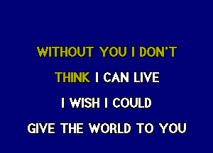 WITHOUT YOU I DON'T

THINK I CAN LIVE
I WISH I COULD
GIVE THE WORLD TO YOU