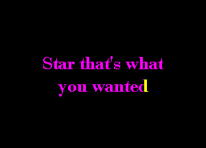 Star that's What

you wanted