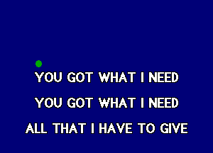 YOU GOT WHAT I NEED
YOU GOT WHAT I NEED
ALL THAT I HAVE TO GIVE