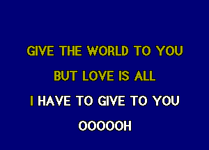 GIVE THE WORLD TO YOU

BUT LOVE IS ALL
I HAVE TO GIVE TO YOU
OOOOOH