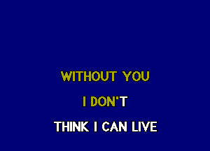 WITHOUT YOU
I DON'T
THINK I CAN LIVE