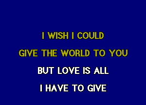 I WISH I COULD

GIVE THE WORLD TO YOU
BUT LOVE IS ALL
I HAVE TO GIVE