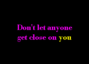 Don't let anyone

get close on you