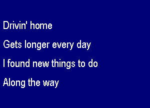 Drivin' home

Gets longer every day

lfound new things to do

Along the way