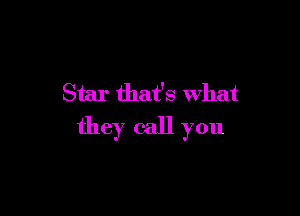 Star that's What

they call you